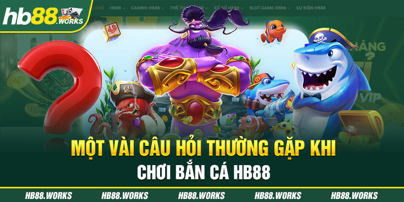 Một vài câu hỏi thường gặp khi chơi bắn cá Hb88